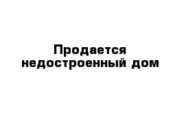 Продается недостроенный дом